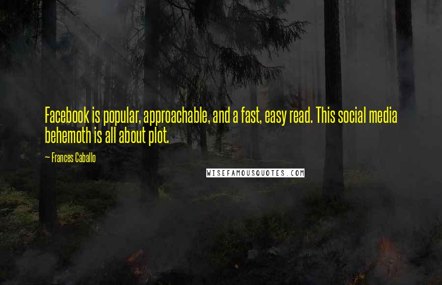 Frances Caballo Quotes: Facebook is popular, approachable, and a fast, easy read. This social media behemoth is all about plot.