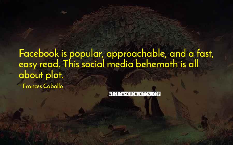 Frances Caballo Quotes: Facebook is popular, approachable, and a fast, easy read. This social media behemoth is all about plot.