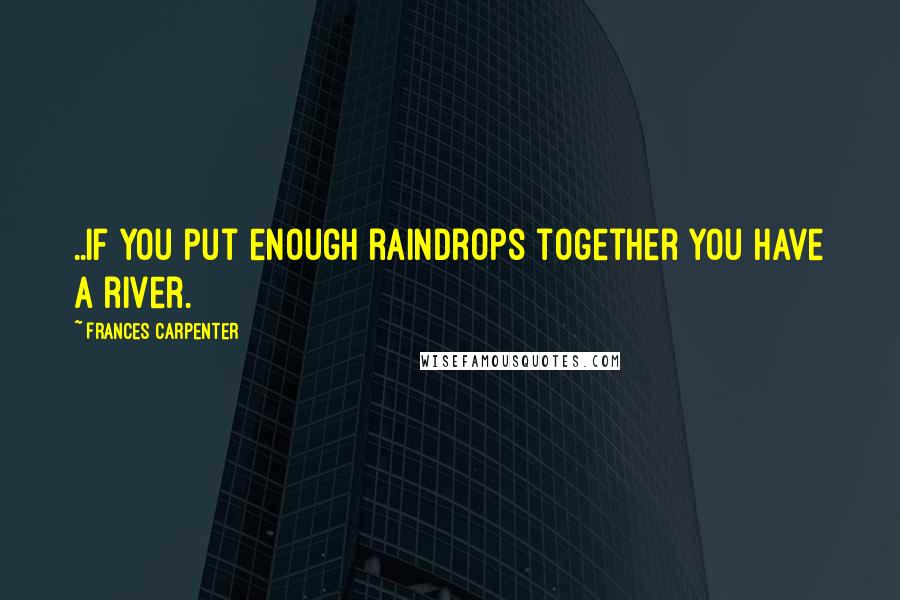 Frances Carpenter Quotes: ..if you put enough raindrops together you have a river.