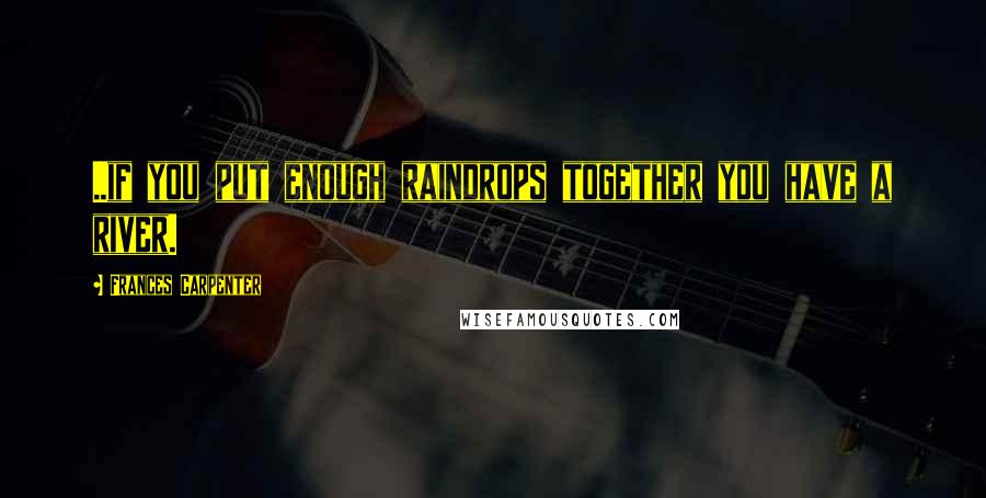 Frances Carpenter Quotes: ..if you put enough raindrops together you have a river.