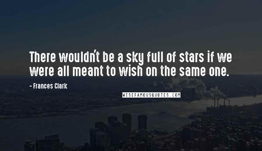 Frances Clark Quotes: There wouldn't be a sky full of stars if we were all meant to wish on the same one.