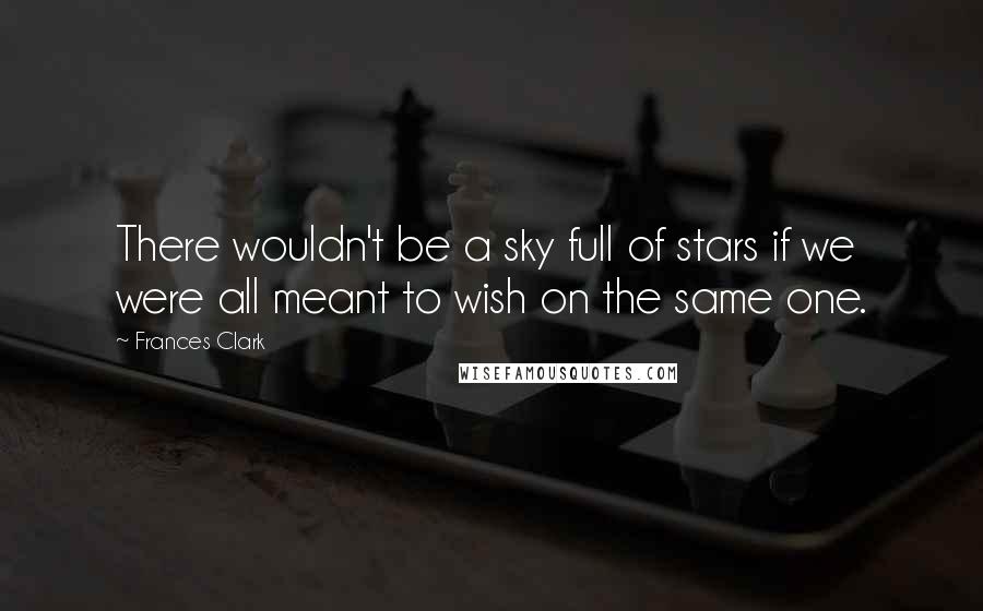 Frances Clark Quotes: There wouldn't be a sky full of stars if we were all meant to wish on the same one.