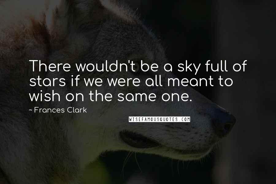 Frances Clark Quotes: There wouldn't be a sky full of stars if we were all meant to wish on the same one.