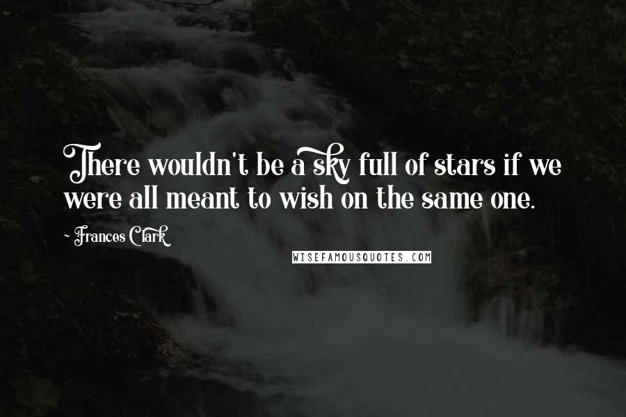 Frances Clark Quotes: There wouldn't be a sky full of stars if we were all meant to wish on the same one.