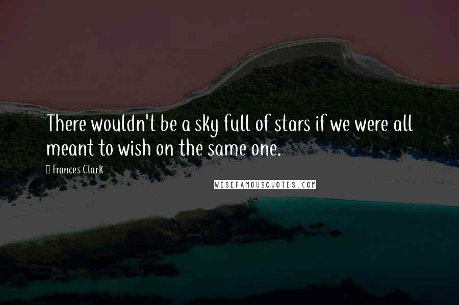 Frances Clark Quotes: There wouldn't be a sky full of stars if we were all meant to wish on the same one.