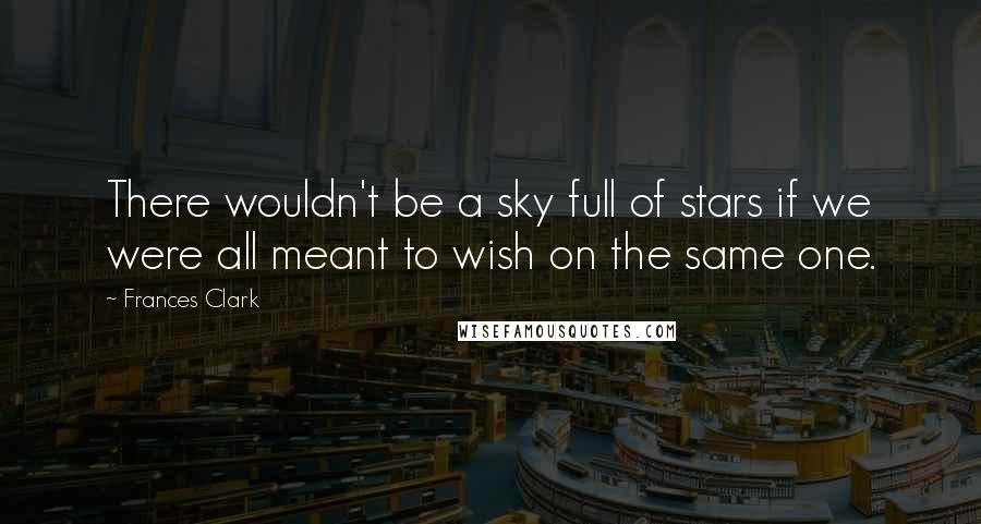 Frances Clark Quotes: There wouldn't be a sky full of stars if we were all meant to wish on the same one.