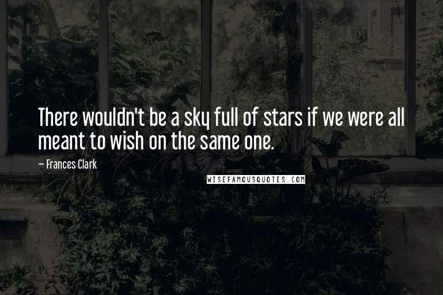 Frances Clark Quotes: There wouldn't be a sky full of stars if we were all meant to wish on the same one.