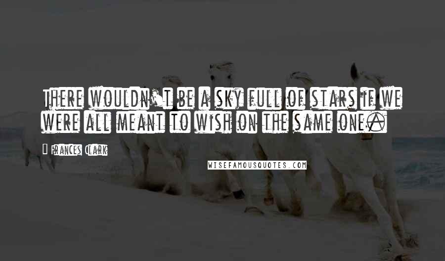 Frances Clark Quotes: There wouldn't be a sky full of stars if we were all meant to wish on the same one.