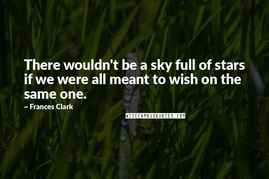 Frances Clark Quotes: There wouldn't be a sky full of stars if we were all meant to wish on the same one.