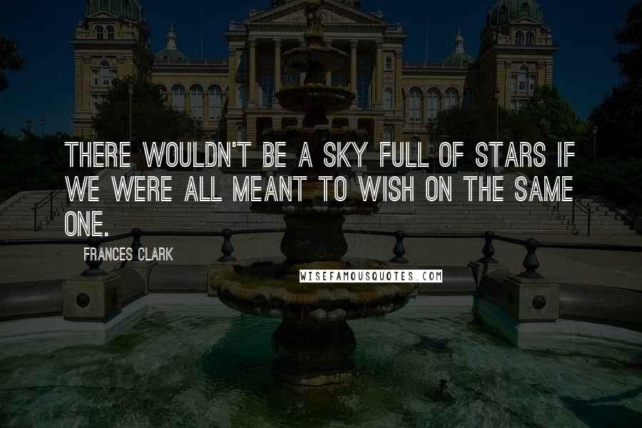 Frances Clark Quotes: There wouldn't be a sky full of stars if we were all meant to wish on the same one.