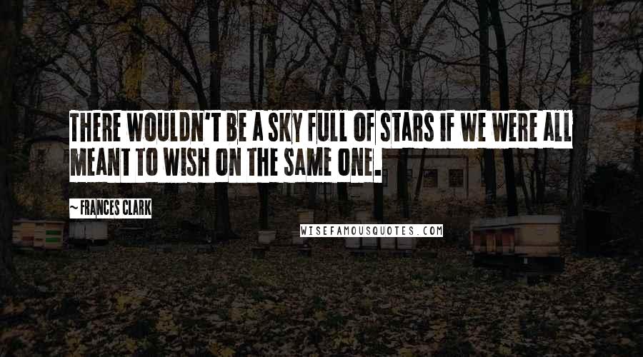 Frances Clark Quotes: There wouldn't be a sky full of stars if we were all meant to wish on the same one.