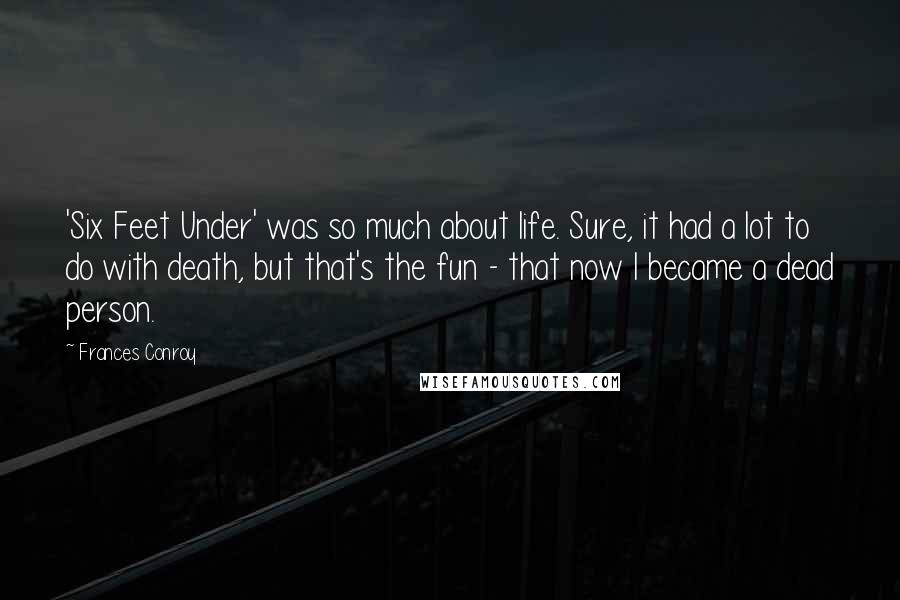 Frances Conroy Quotes: 'Six Feet Under' was so much about life. Sure, it had a lot to do with death, but that's the fun - that now I became a dead person.