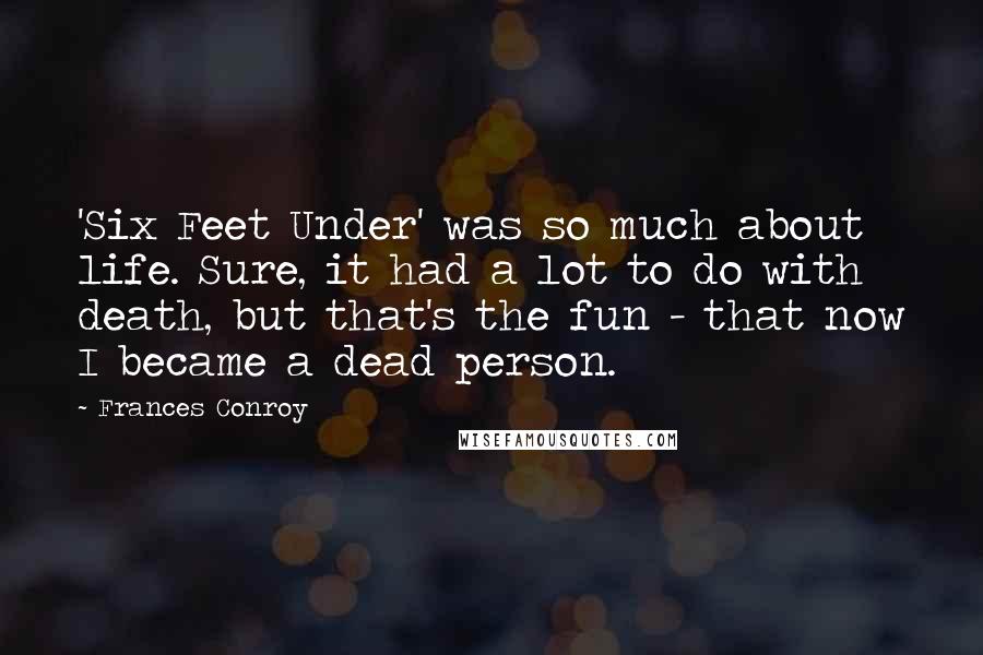 Frances Conroy Quotes: 'Six Feet Under' was so much about life. Sure, it had a lot to do with death, but that's the fun - that now I became a dead person.