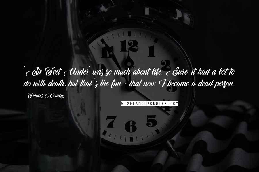 Frances Conroy Quotes: 'Six Feet Under' was so much about life. Sure, it had a lot to do with death, but that's the fun - that now I became a dead person.