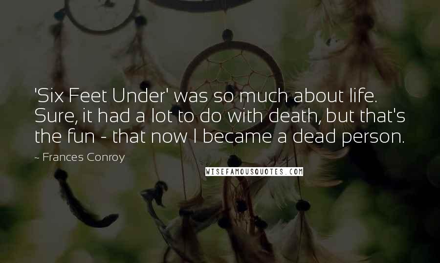 Frances Conroy Quotes: 'Six Feet Under' was so much about life. Sure, it had a lot to do with death, but that's the fun - that now I became a dead person.