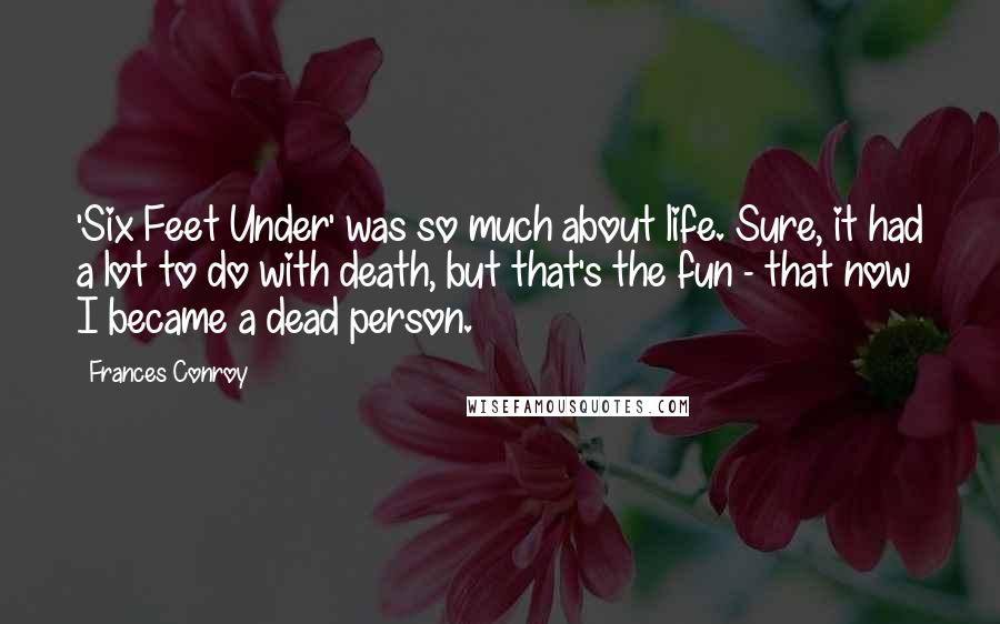 Frances Conroy Quotes: 'Six Feet Under' was so much about life. Sure, it had a lot to do with death, but that's the fun - that now I became a dead person.