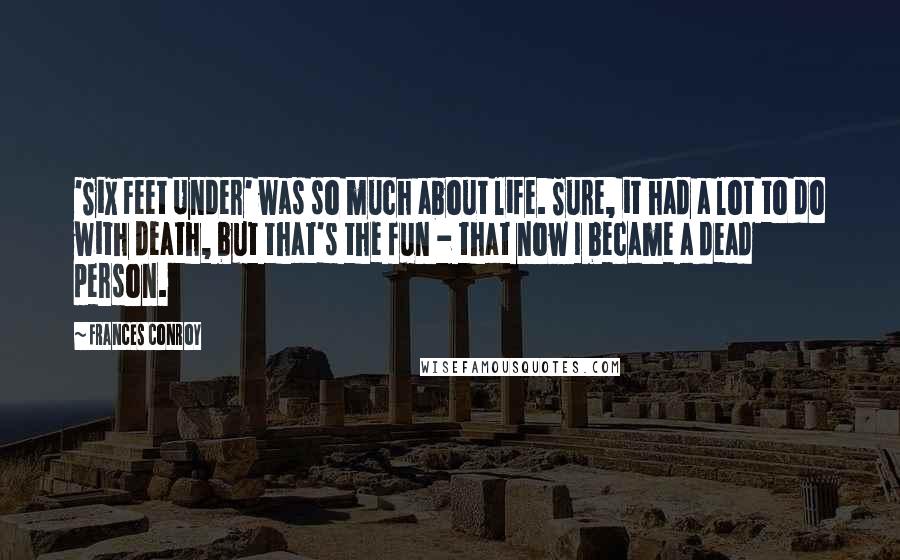 Frances Conroy Quotes: 'Six Feet Under' was so much about life. Sure, it had a lot to do with death, but that's the fun - that now I became a dead person.