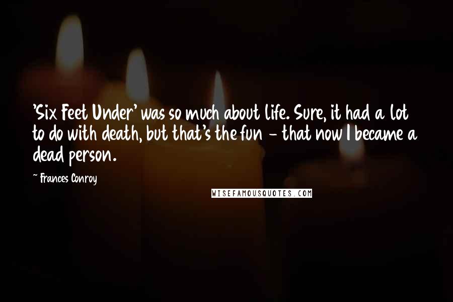 Frances Conroy Quotes: 'Six Feet Under' was so much about life. Sure, it had a lot to do with death, but that's the fun - that now I became a dead person.