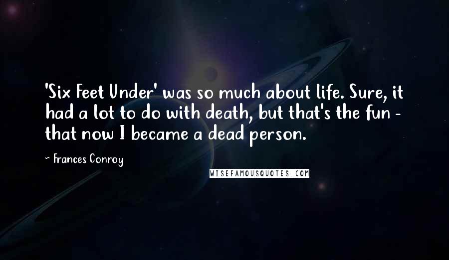 Frances Conroy Quotes: 'Six Feet Under' was so much about life. Sure, it had a lot to do with death, but that's the fun - that now I became a dead person.