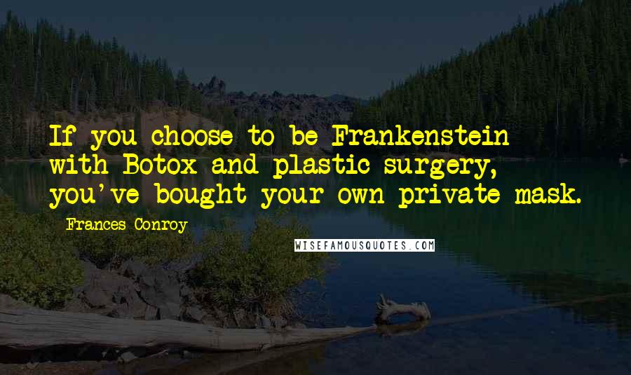 Frances Conroy Quotes: If you choose to be Frankenstein with Botox and plastic surgery, you've bought your own private mask.