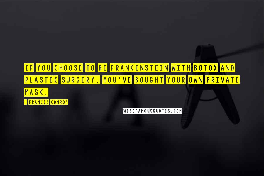 Frances Conroy Quotes: If you choose to be Frankenstein with Botox and plastic surgery, you've bought your own private mask.