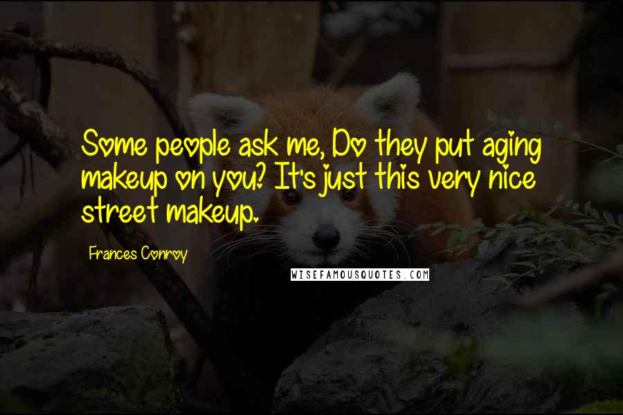 Frances Conroy Quotes: Some people ask me, Do they put aging makeup on you? It's just this very nice street makeup.