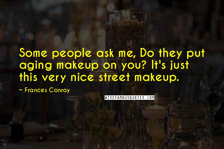 Frances Conroy Quotes: Some people ask me, Do they put aging makeup on you? It's just this very nice street makeup.