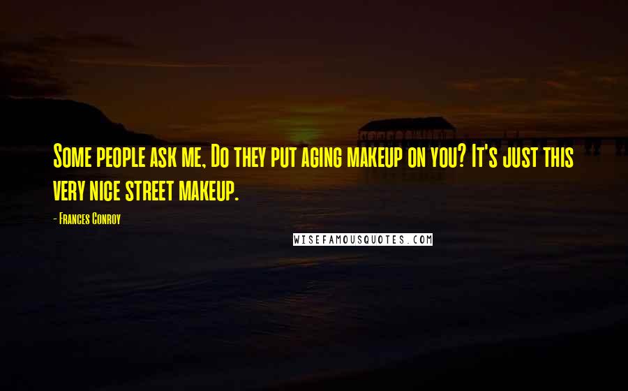 Frances Conroy Quotes: Some people ask me, Do they put aging makeup on you? It's just this very nice street makeup.