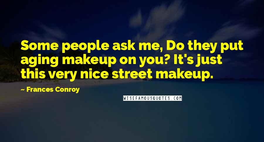 Frances Conroy Quotes: Some people ask me, Do they put aging makeup on you? It's just this very nice street makeup.