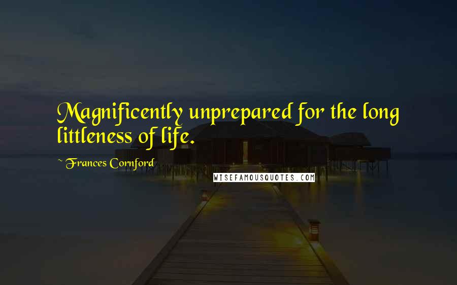 Frances Cornford Quotes: Magnificently unprepared for the long littleness of life.