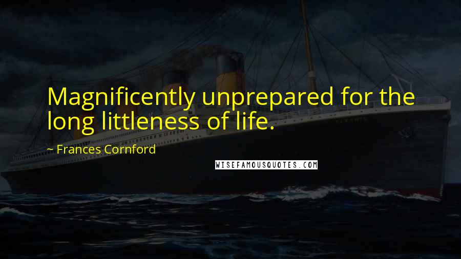 Frances Cornford Quotes: Magnificently unprepared for the long littleness of life.