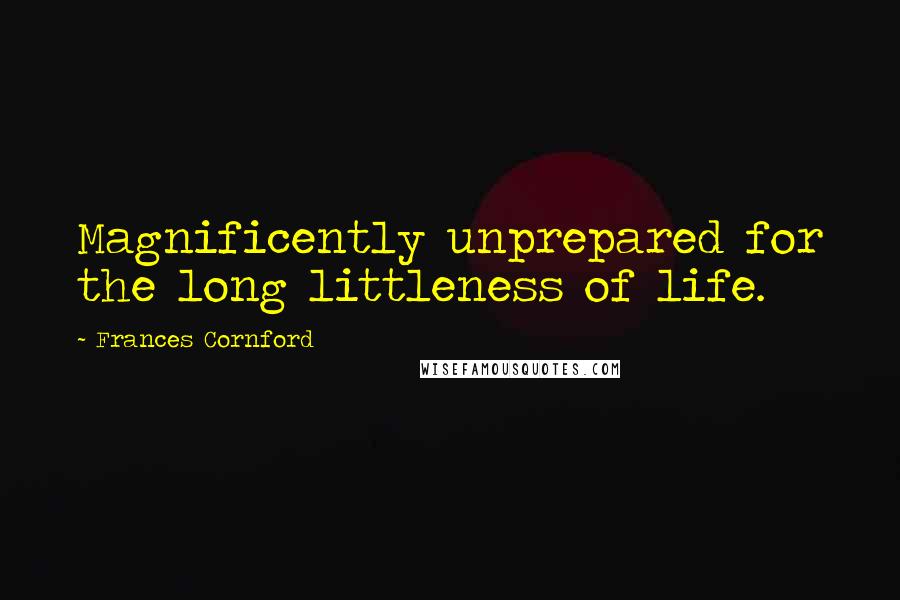 Frances Cornford Quotes: Magnificently unprepared for the long littleness of life.