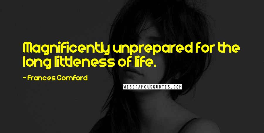 Frances Cornford Quotes: Magnificently unprepared for the long littleness of life.
