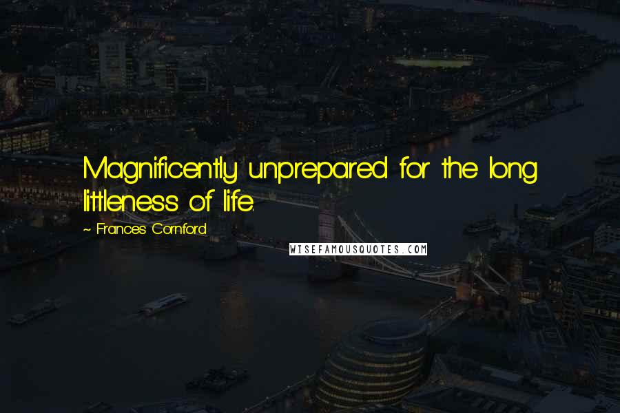 Frances Cornford Quotes: Magnificently unprepared for the long littleness of life.