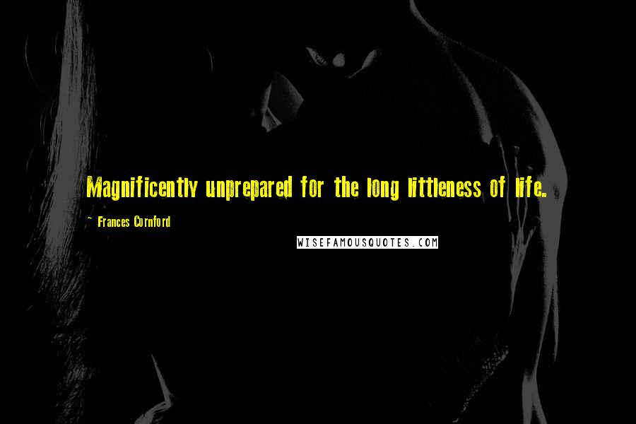 Frances Cornford Quotes: Magnificently unprepared for the long littleness of life.