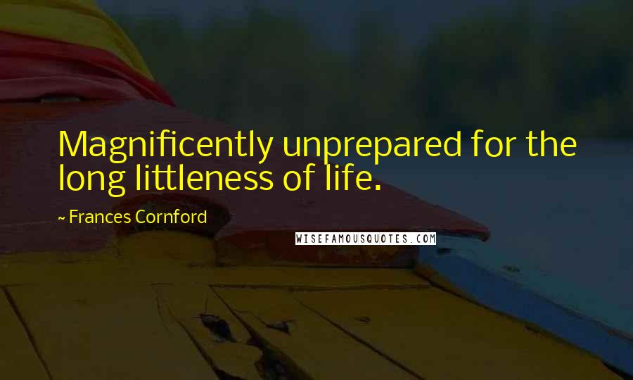 Frances Cornford Quotes: Magnificently unprepared for the long littleness of life.