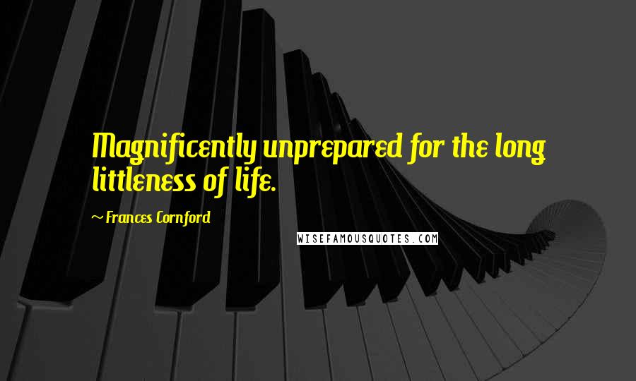Frances Cornford Quotes: Magnificently unprepared for the long littleness of life.