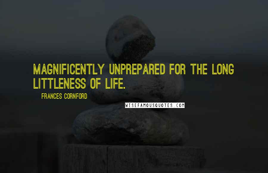 Frances Cornford Quotes: Magnificently unprepared for the long littleness of life.