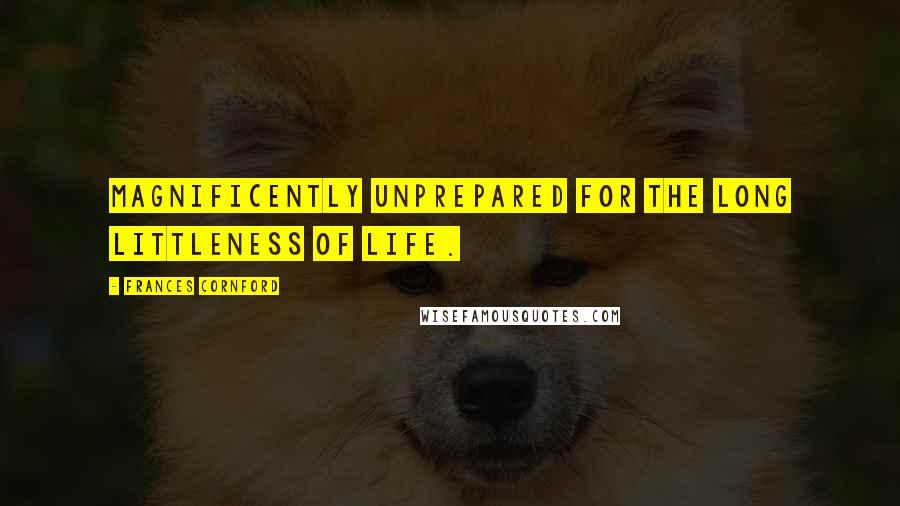 Frances Cornford Quotes: Magnificently unprepared for the long littleness of life.