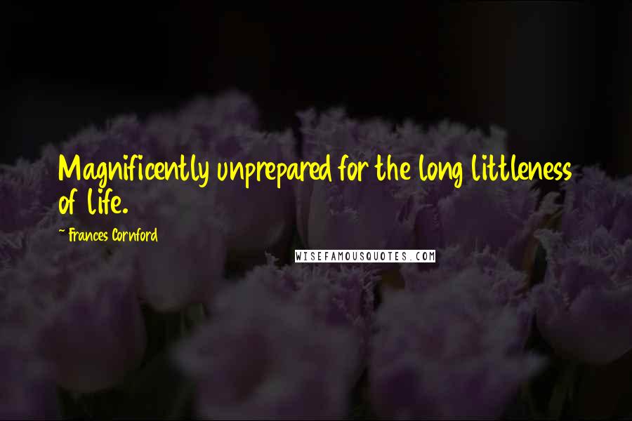 Frances Cornford Quotes: Magnificently unprepared for the long littleness of life.