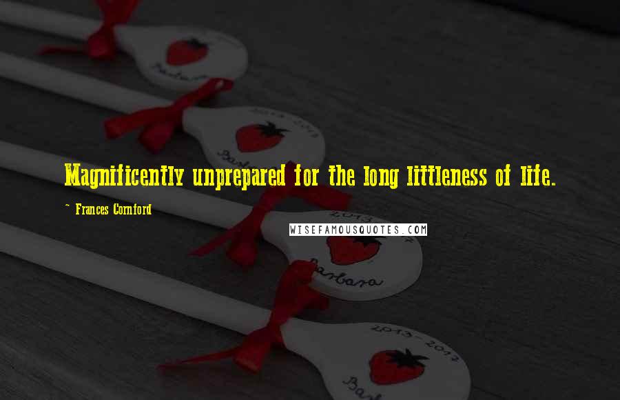 Frances Cornford Quotes: Magnificently unprepared for the long littleness of life.