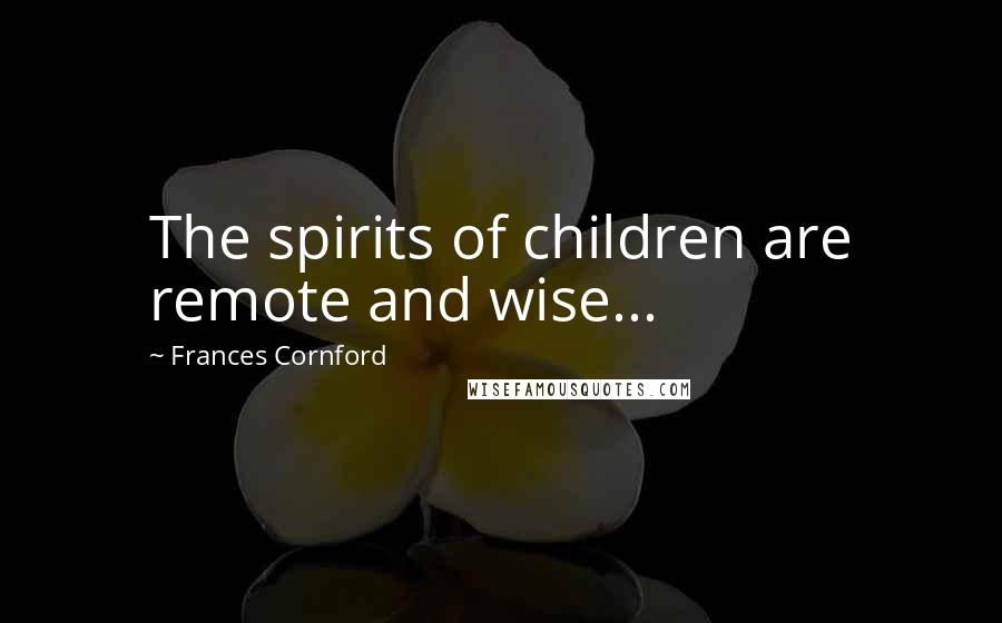 Frances Cornford Quotes: The spirits of children are remote and wise...