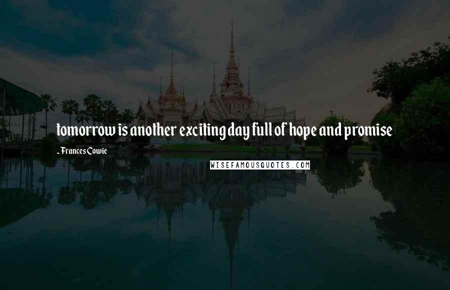 Frances Cowie Quotes: tomorrow is another exciting day full of hope and promise
