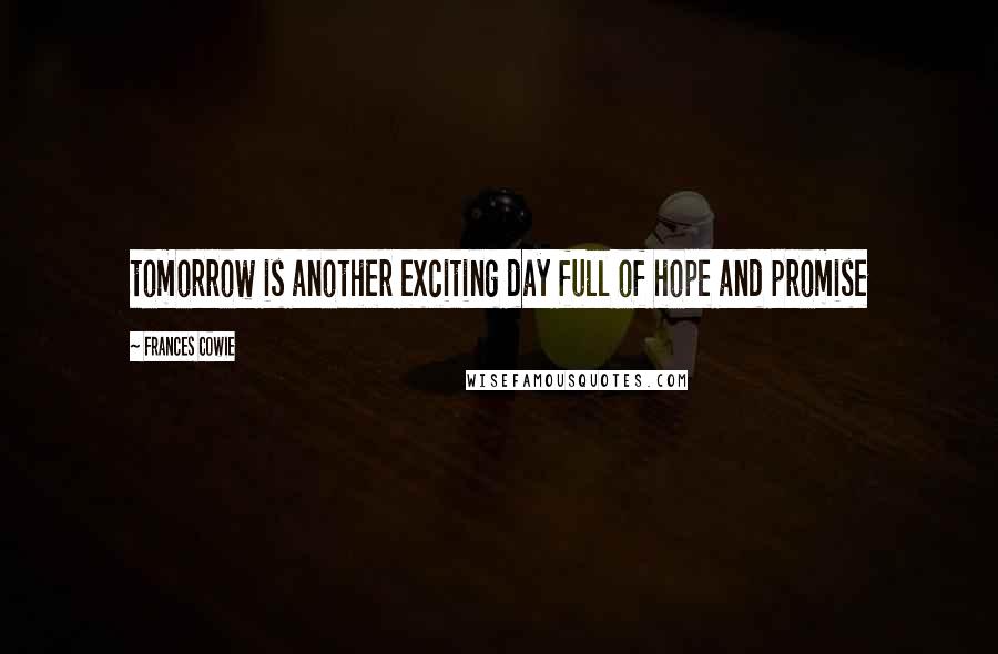 Frances Cowie Quotes: tomorrow is another exciting day full of hope and promise