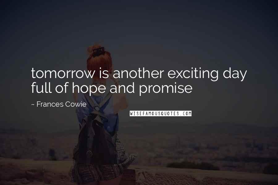 Frances Cowie Quotes: tomorrow is another exciting day full of hope and promise