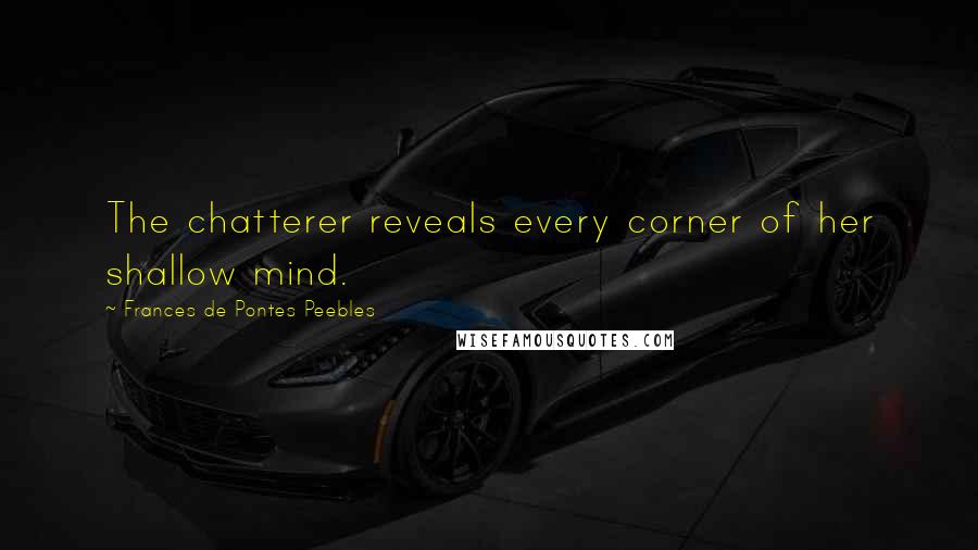 Frances De Pontes Peebles Quotes: The chatterer reveals every corner of her shallow mind.