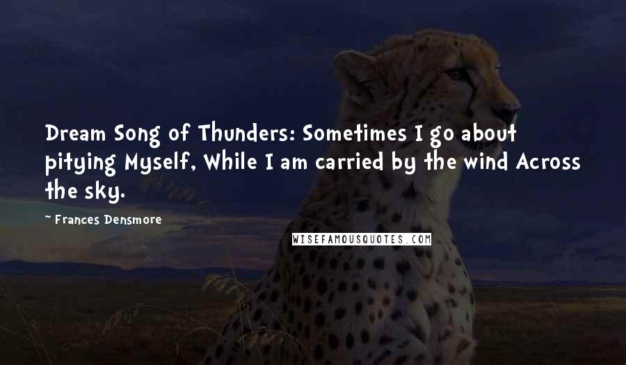 Frances Densmore Quotes: Dream Song of Thunders: Sometimes I go about pitying Myself, While I am carried by the wind Across the sky.