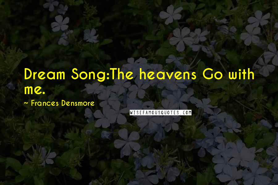 Frances Densmore Quotes: Dream Song:The heavens Go with me.