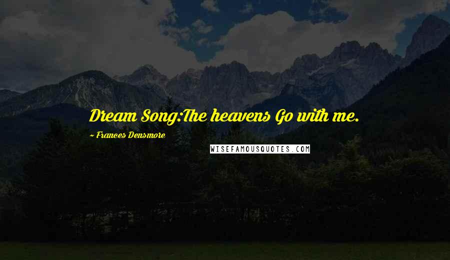 Frances Densmore Quotes: Dream Song:The heavens Go with me.