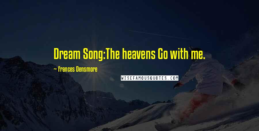 Frances Densmore Quotes: Dream Song:The heavens Go with me.
